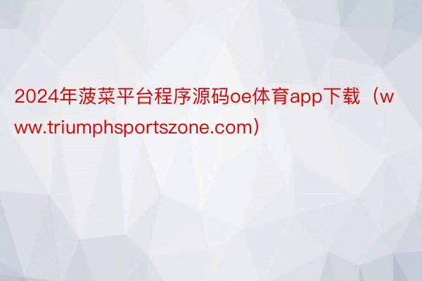 2024年菠菜平台程序源码oe体育app下载（www.triumphsportszone.com）