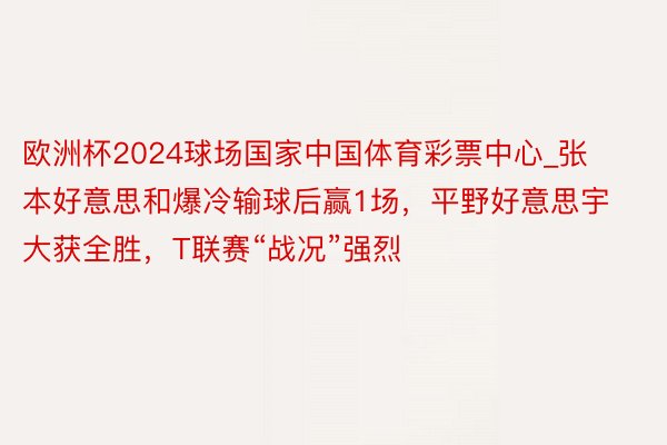 欧洲杯2024球场国家中国体育彩票中心_张本好意思和爆冷输球后赢1场，平野好意思宇大获全胜，T联赛“战况”强烈