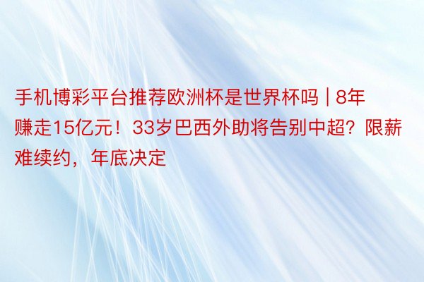 手机博彩平台推荐欧洲杯是世界杯吗 | 8年赚走15亿元！33岁巴西外助将告别中超？限薪难续约，年底决定