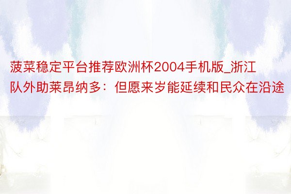 菠菜稳定平台推荐欧洲杯2004手机版_浙江队外助莱昂纳多：但愿来岁能延续和民众在沿途