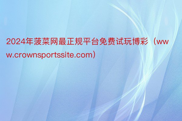 2024年菠菜网最正规平台免费试玩博彩（www.crownsportssite.com）