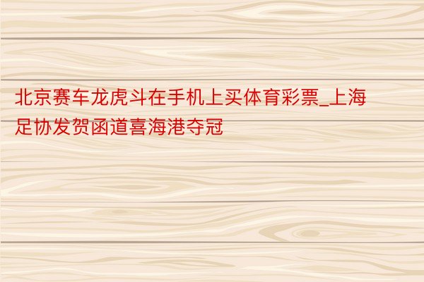 北京赛车龙虎斗在手机上买体育彩票_上海足协发贺函道喜海港夺冠