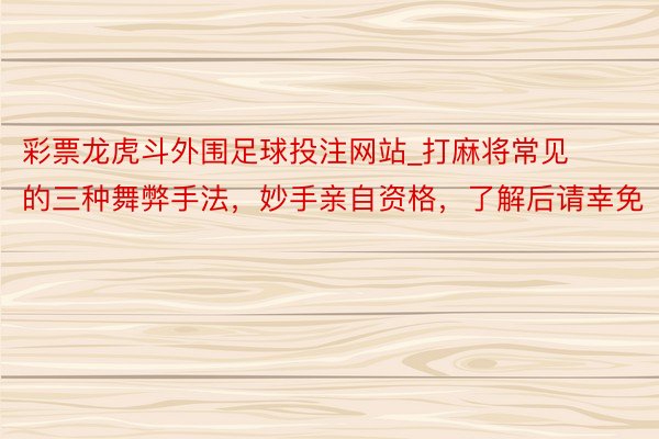 彩票龙虎斗外围足球投注网站_打麻将常见的三种舞弊手法，妙手亲自资格，了解后请幸免