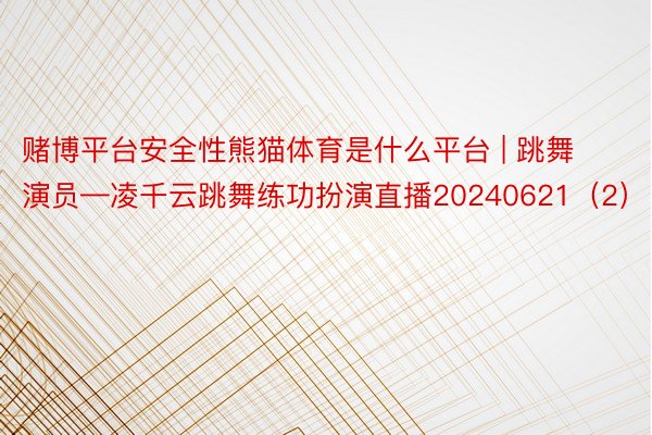 赌博平台安全性熊猫体育是什么平台 | 跳舞演员—凌千云跳舞练功扮演直播20240621（2）