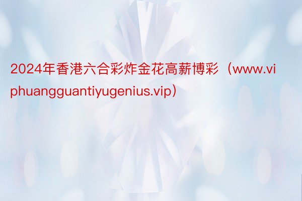 2024年香港六合彩炸金花高薪博彩（www.viphuangguantiyugenius.vip）