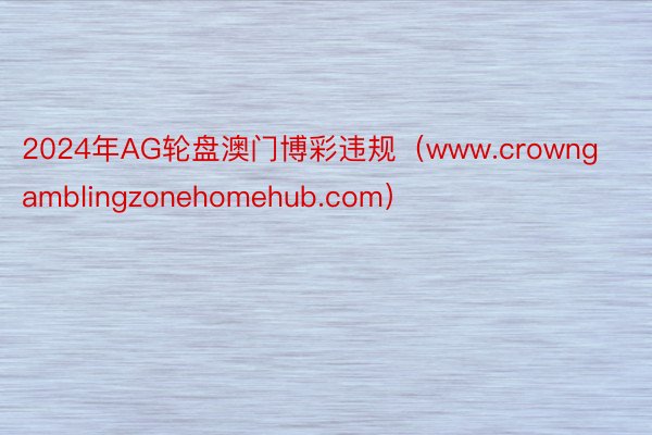 2024年AG轮盘澳门博彩违规（www.crowngamblingzonehomehub.com）