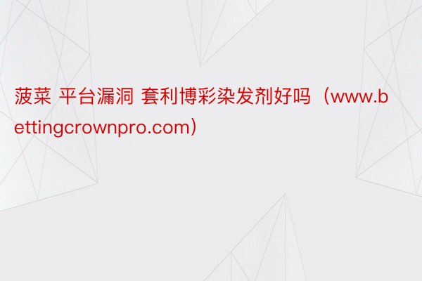 菠菜 平台漏洞 套利博彩染发剂好吗（www.bettingcrownpro.com）