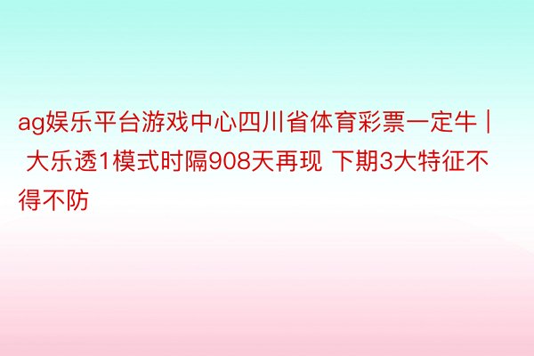 ag娱乐平台游戏中心四川省体育彩票一定牛 | 大乐透1模式时隔908天再现 下期3大特征不得不防