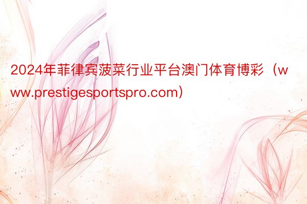 2024年菲律宾菠菜行业平台澳门体育博彩（www.prestigesportspro.com）