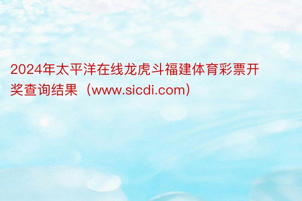 2024年太平洋在线龙虎斗福建体育彩票开奖查询结果（www.sicdi.com）