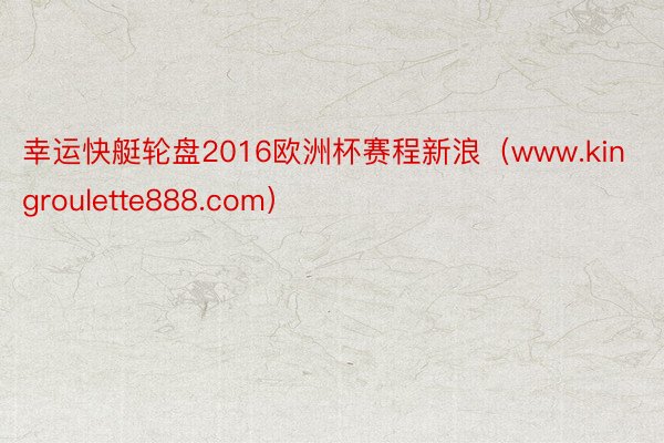 幸运快艇轮盘2016欧洲杯赛程新浪（www.kingroulette888.com）