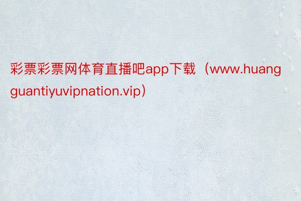 彩票彩票网体育直播吧app下载（www.huangguantiyuvipnation.vip）