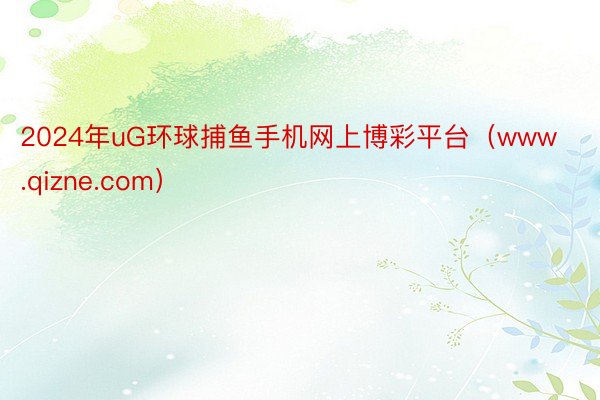 2024年uG环球捕鱼手机网上博彩平台（www.qizne.com）