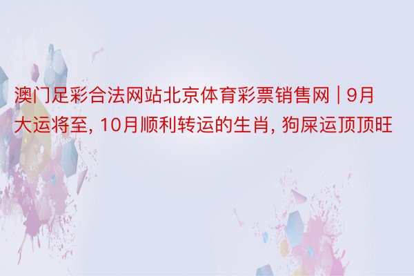 澳门足彩合法网站北京体育彩票销售网 | 9月大运将至, 10月顺利转运的生肖, 狗屎运顶顶旺