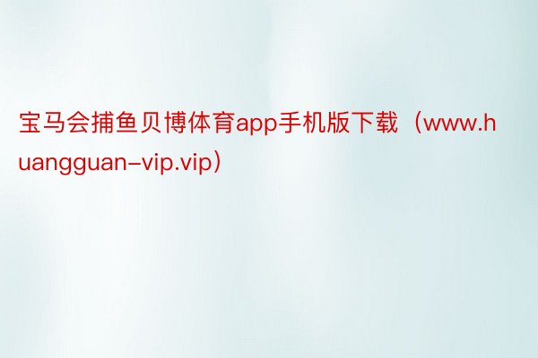 宝马会捕鱼贝博体育app手机版下载（www.huangguan-vip.vip）