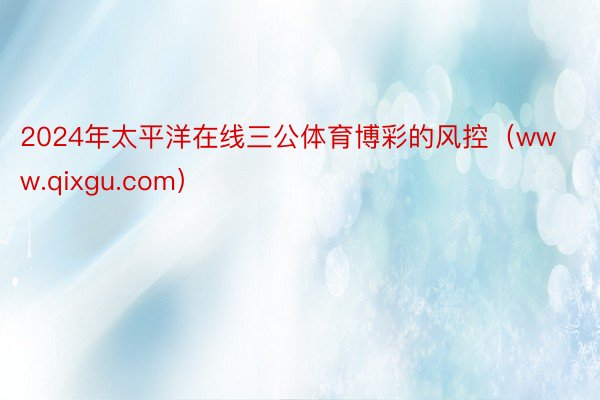 2024年太平洋在线三公体育博彩的风控（www.qixgu.com）