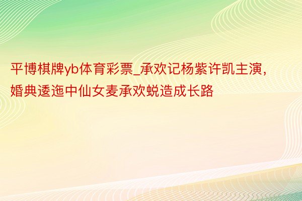 平博棋牌yb体育彩票_承欢记杨紫许凯主演，婚典逶迤中仙女麦承欢蜕造成长路