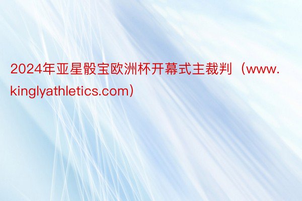 2024年亚星骰宝欧洲杯开幕式主裁判（www.kinglyathletics.com）