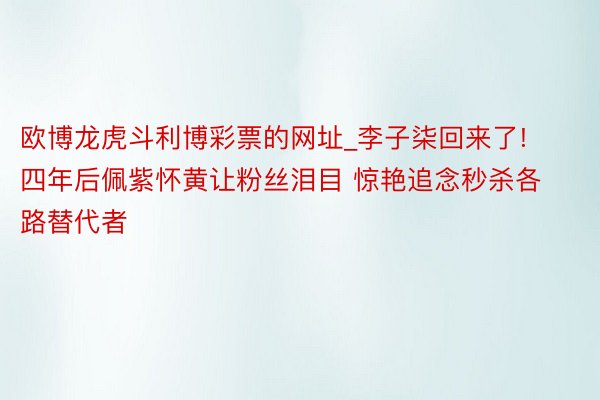 欧博龙虎斗利博彩票的网址_李子柒回来了! 四年后佩紫怀黄让粉丝泪目 惊艳追念秒杀各路替代者