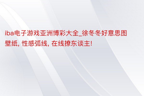 iba电子游戏亚洲博彩大全_徐冬冬好意思图壁纸, 性感弧线, 在线撩东谈主!