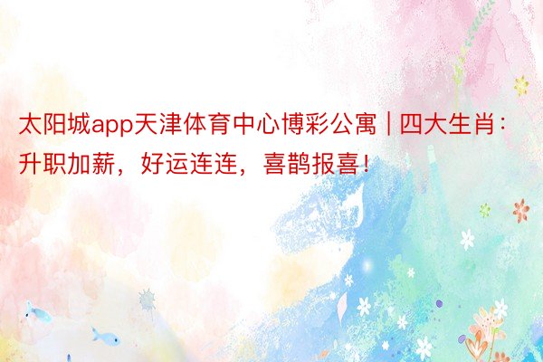 太阳城app天津体育中心博彩公寓 | 四大生肖：升职加薪，好运连连，喜鹊报喜！