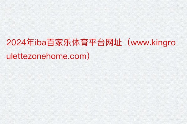 2024年iba百家乐体育平台网址（www.kingroulettezonehome.com）