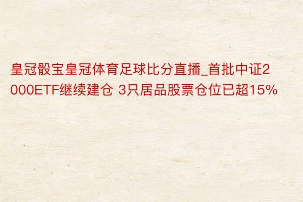 皇冠骰宝皇冠体育足球比分直播_首批中证2000ETF继续建仓 3只居品股票仓位已超15%