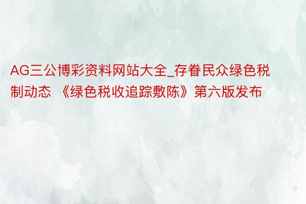 AG三公博彩资料网站大全_存眷民众绿色税制动态 《绿色税收追踪敷陈》第六版发布