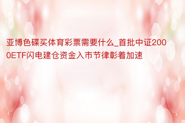 亚博色碟买体育彩票需要什么_首批中证2000ETF闪电建仓资金入市节律彰着加速