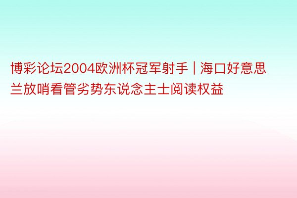 博彩论坛2004欧洲杯冠军射手 | 海口好意思兰放哨看管劣势东说念主士阅读权益