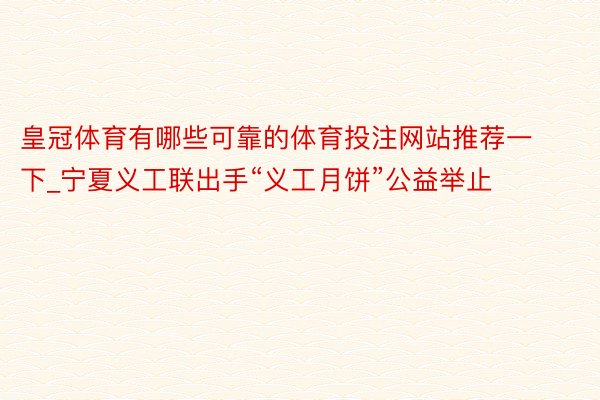 皇冠体育有哪些可靠的体育投注网站推荐一下_宁夏义工联出手“义工月饼”公益举止