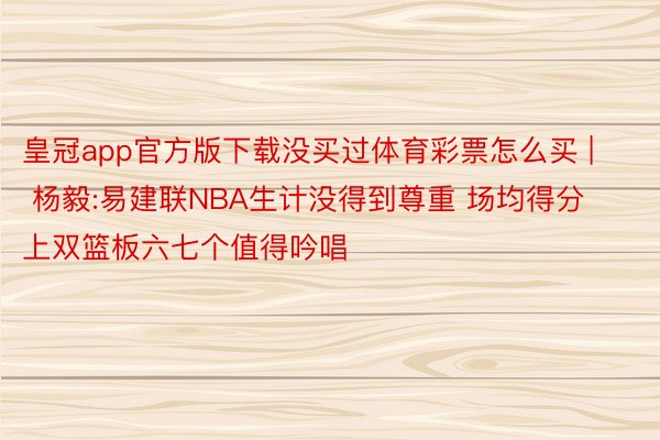 皇冠app官方版下载没买过体育彩票怎么买 | 杨毅:易建联NBA生计没得到尊重 场均得分上双篮板六七个值得吟唱