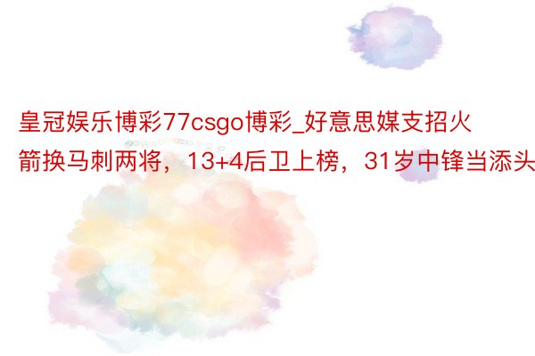 皇冠娱乐博彩77csgo博彩_好意思媒支招火箭换马刺两将，13+4后卫上榜，31岁中锋当添头？