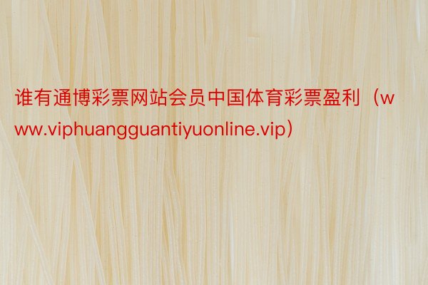 谁有通博彩票网站会员中国体育彩票盈利（www.viphuangguantiyuonline.vip）