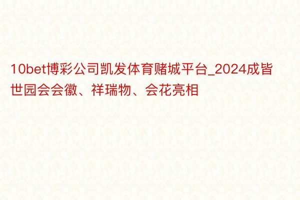 10bet博彩公司凯发体育赌城平台_2024成皆世园会会徽、祥瑞物、会花亮相