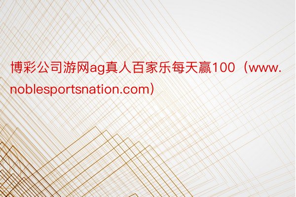 博彩公司游网ag真人百家乐每天赢100（www.noblesportsnation.com）