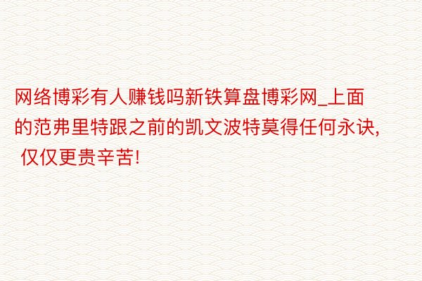 网络博彩有人赚钱吗新铁算盘博彩网_上面的范弗里特跟之前的凯文波特莫得任何永诀, 仅仅更贵辛苦!