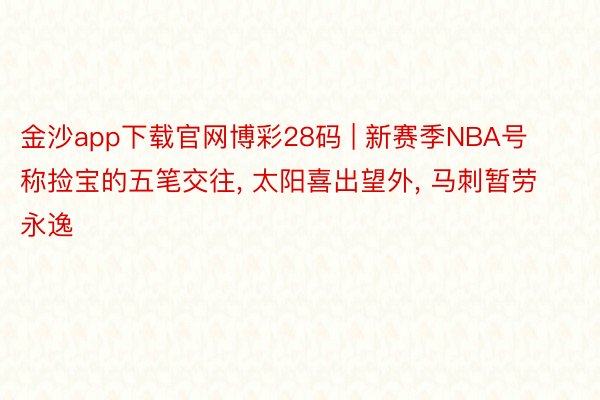 金沙app下载官网博彩28码 | 新赛季NBA号称捡宝的五笔交往, 太阳喜出望外, 马刺暂劳永逸