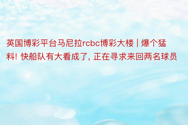 英国博彩平台马尼拉rcbc博彩大楼 | 爆个猛料! 快船队有大看成了, 正在寻求来回两名球员