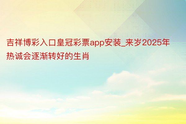 吉祥博彩入口皇冠彩票app安装_来岁2025年热诚会逐渐转好的生肖