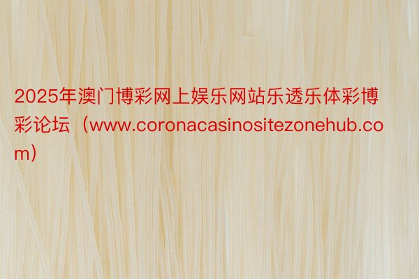 2025年澳门博彩网上娱乐网站乐透乐体彩博彩论坛（www.coronacasinositezonehub.com）