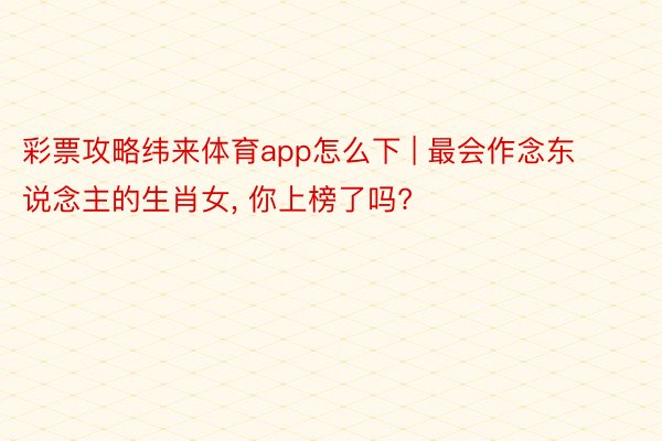 彩票攻略纬来体育app怎么下 | 最会作念东说念主的生肖女, 你上榜了吗?