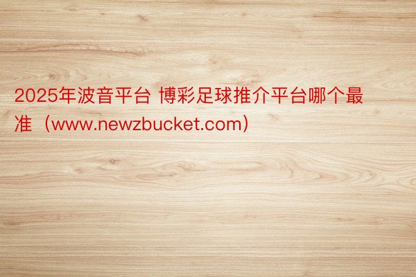 2025年波音平台 博彩足球推介平台哪个最准（www.newzbucket.com）