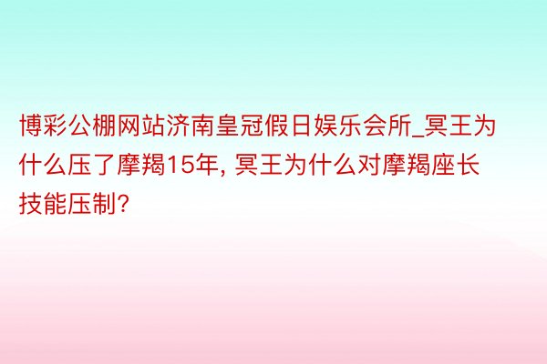 博彩公棚网站济南皇冠假日娱乐会所_冥王为什么压了摩羯15年, 冥王为什么对摩羯座长技能压制?