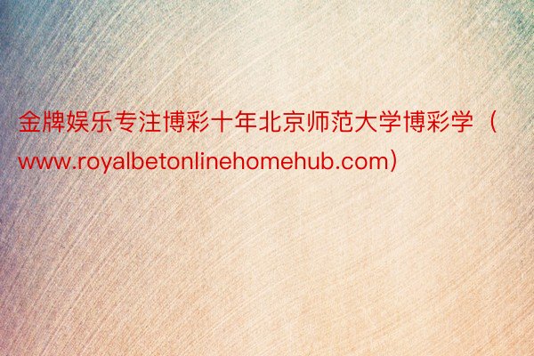 金牌娱乐专注博彩十年北京师范大学博彩学（www.royalbetonlinehomehub.com）