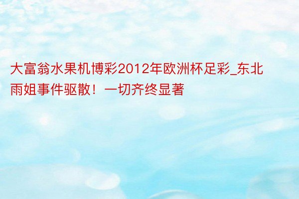 大富翁水果机博彩2012年欧洲杯足彩_东北雨姐事件驱散！一切齐终显著