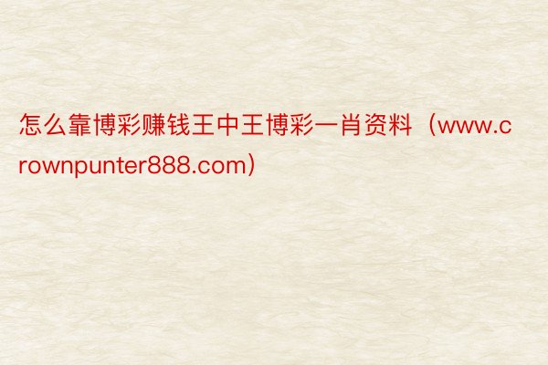 怎么靠博彩赚钱王中王博彩一肖资料（www.crownpunter888.com）