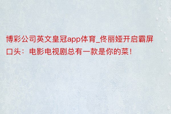 博彩公司英文皇冠app体育_佟丽娅开启霸屏口头：电影电视剧总有一款是你的菜！