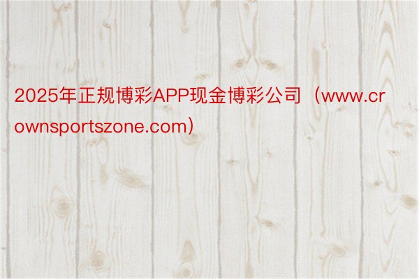 2025年正规博彩APP现金博彩公司（www.crownsportszone.com）