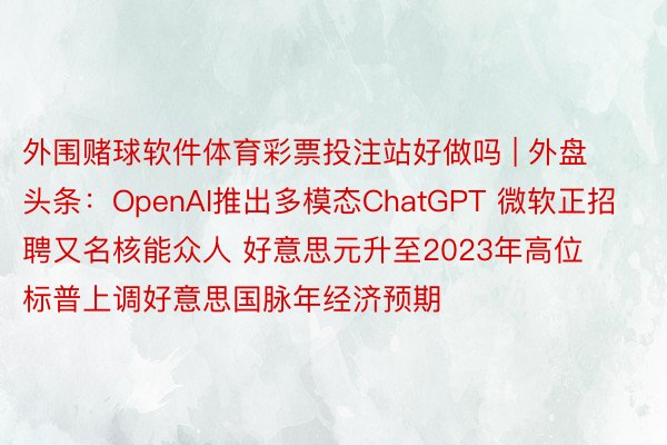 外围赌球软件体育彩票投注站好做吗 | 外盘头条：OpenAI推出多模态ChatGPT 微软正招聘又名核能众人 好意思元升至2023年高位 标普上调好意思国脉年经济预期